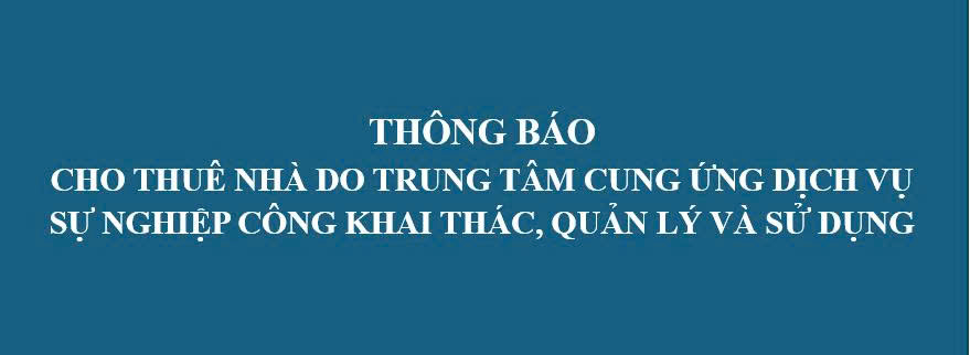 THÔNG BÁO CHO THUÊ NHÀ DO TRUNG TÂM CUNG ỨNG DỊCH VỤ SỰ NGHIỆP CÔNG KHAI THÁC