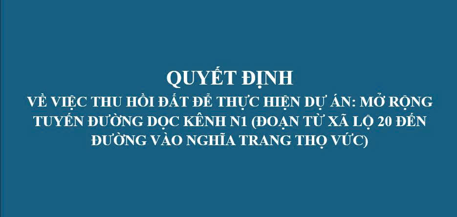 QUYẾT ĐỊNH VỀ VIỆC THU HỒI ĐẤT ĐỂ THỰC HIỆN DỰ ÁN: MỞ RỘNG TUYẾN ĐƯỜNG DỌC KÊNH N1 (ĐOẠN TỪ XÃ LỘ 20 ĐẾN ĐƯỜNG VÀO NGHĨA TRANG THỌ VỨC)