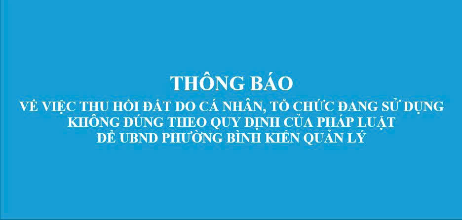 THÔNG BÁO VỀ VIỆC THU HỒI ĐẤT DO CÁ NHÂN, TỔ CHỨC ĐANG SỬ DỤNG  KHÔNG ĐÚNG THEO QUY ĐỊNH CỦA PHÁP LUẬT ĐỂ UBND PHƯỜNG BÌNH KIẾN QUẢN LÝ